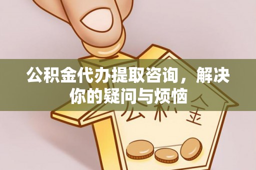 明溪公积金代办提取咨询，解决你的疑问与烦恼