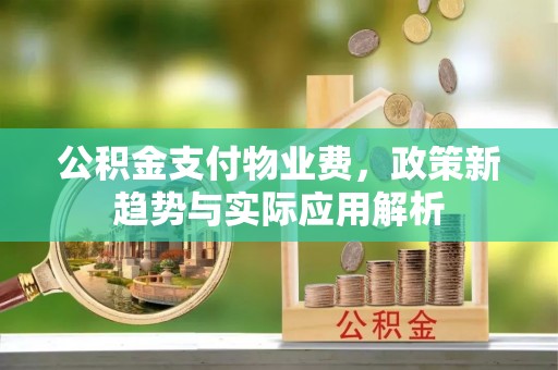 明溪公积金支付物业费，政策新趋势与实际应用解析