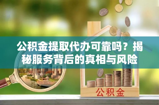 明溪公积金提取代办可靠吗？揭秘服务背后的真相与风险
