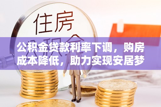 宁安公积金贷款利率下调，购房成本降低，助力实现安居梦