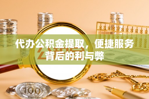 冕宁代办公积金提取，便捷服务背后的利与弊