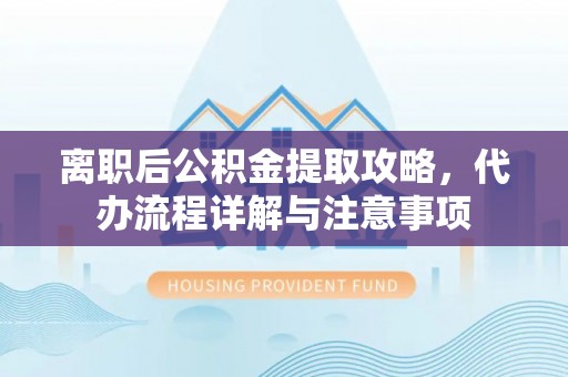 宁晋离职后公积金提取攻略，代办流程详解与注意事项