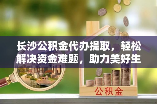 车城长沙公积金代办提取，轻松解决资金难题，助力美好生活