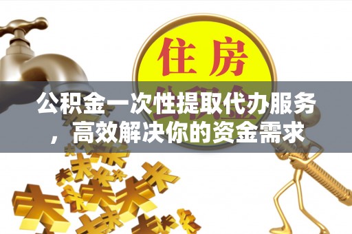 罗田公积金一次性提取代办服务，高效解决你的资金需求