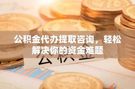 襄垣公积金代办提取咨询，轻松解决你的资金难题