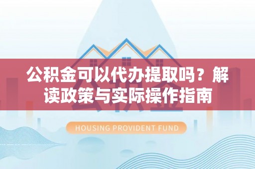 邗江公积金可以代办提取吗？解读政策与实际操作指南