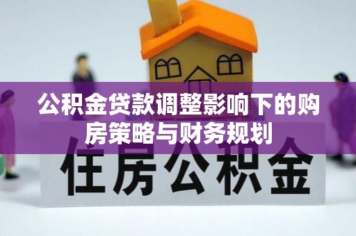 卫辉公积金贷款调整影响下的购房策略与财务规划