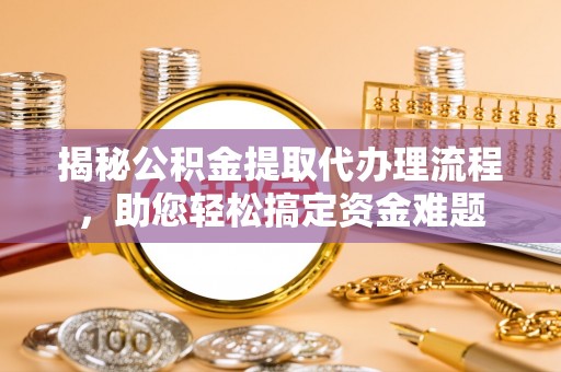 卫辉揭秘公积金提取代办理流程，助您轻松搞定资金难题