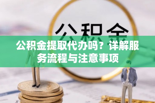 苍溪公积金提取代办吗？详解服务流程与注意事项