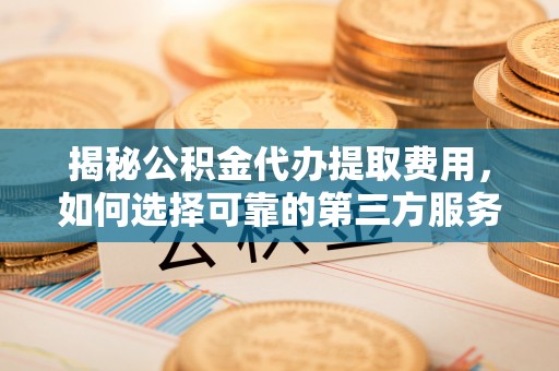 翁源揭秘公积金代办提取费用，如何选择可靠的第三方服务