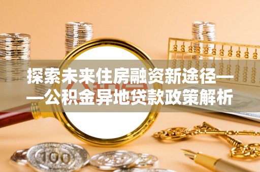 科尔沁左翼中旗探索未来住房融资新途径——公积金异地贷款政策解析与实践