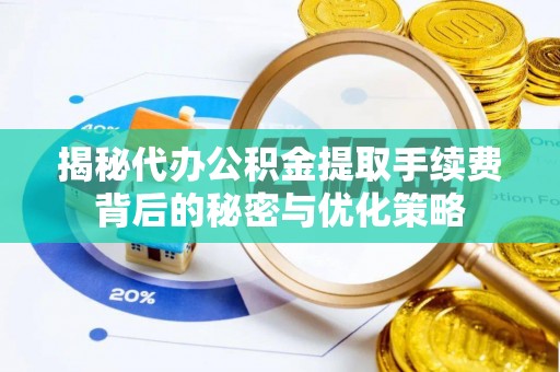 博野揭秘代办公积金提取手续费背后的秘密与优化策略