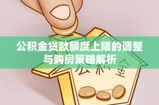 平山公积金贷款额度上限的调整与购房策略解析