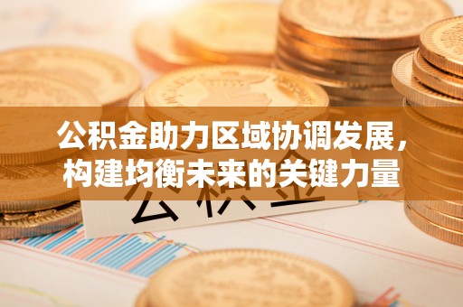 平山公积金助力区域协调发展，构建均衡未来的关键力量