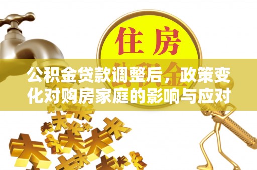 平山公积金贷款调整后，政策变化对购房家庭的影响与应对策略