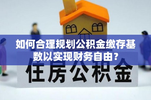 阿克塞如何合理规划公积金缴存基数以实现财务自由？
