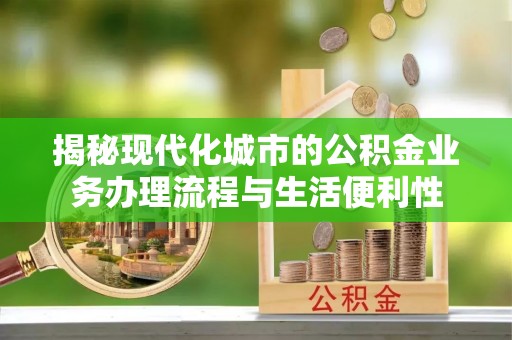 阿克塞揭秘现代化城市的公积金业务办理流程与生活便利性