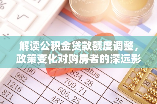 道滘解读公积金贷款额度调整，政策变化对购房者的深远影响