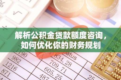 道滘解析公积金贷款额度咨询，如何优化你的财务规划