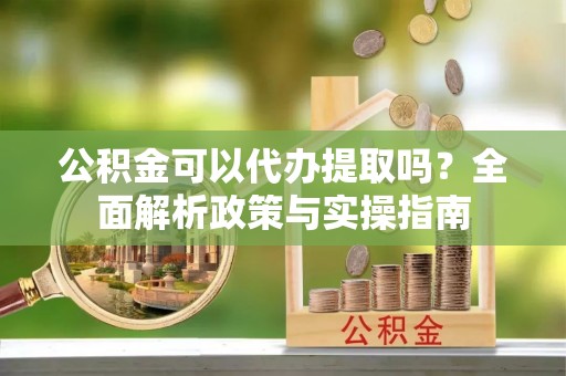 西夏公积金可以代办提取吗？全面解析政策与实操指南
