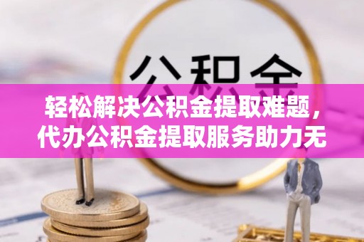 西海岸轻松解决公积金提取难题，代办公积金提取服务助力无忧生活