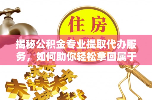 西海岸揭秘公积金专业提取代办服务，如何助你轻松拿回属于你的资金