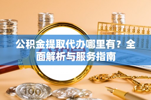峄城公积金提取代办哪里有？全面解析与服务指南