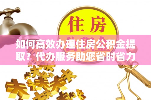 霍林郭勒如何高效办理住房公积金提取？代办服务助您省时省力