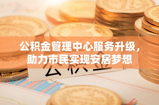 麻涌公积金管理中心服务升级，助力市民实现安居梦想