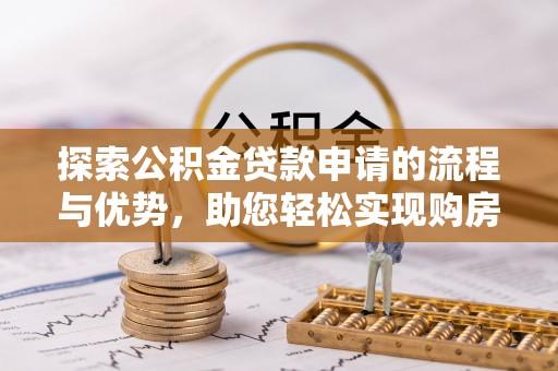 邵阳探索公积金贷款申请的流程与优势，助您轻松实现购房梦想