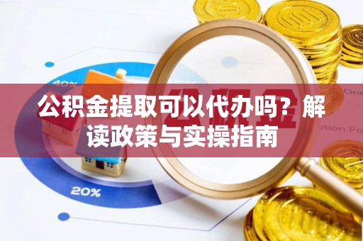 邵阳公积金提取可以代办吗？解读政策与实操指南
