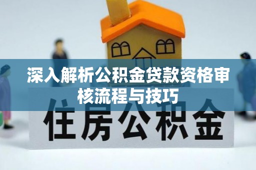 睢县深入解析公积金贷款资格审核流程与技巧
