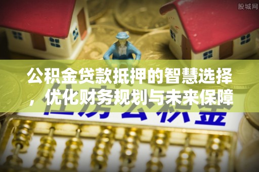 霍林郭勒公积金贷款抵押的智慧选择，优化财务规划与未来保障