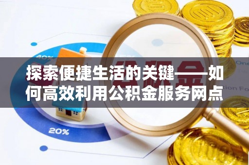 衡南探索便捷生活的关键——如何高效利用公积金服务网点查询功能