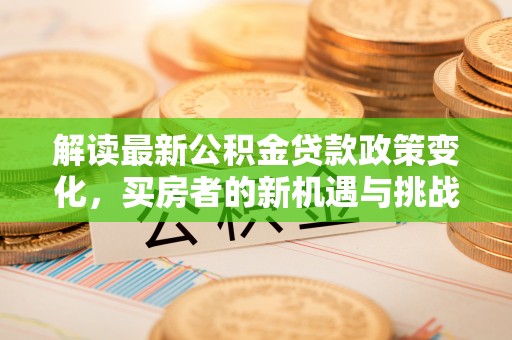 班玛解读最新公积金贷款政策变化，买房者的新机遇与挑战