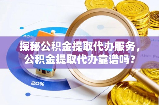 崇川探秘公积金提取代办服务，公积金提取代办靠谱吗？