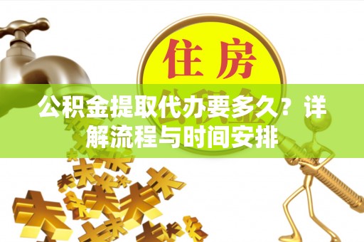 张家川公积金提取代办要多久？详解流程与时间安排