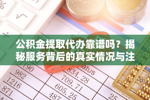 张家川公积金提取代办靠谱吗？揭秘服务背后的真实情况与注意事项