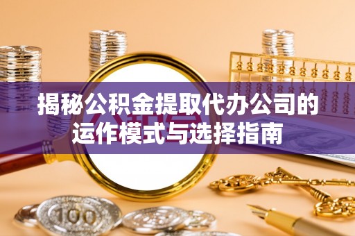 凭祥揭秘公积金提取代办公司的运作模式与选择指南