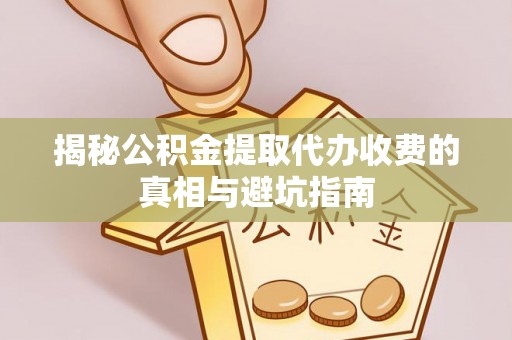 施秉揭秘公积金提取代办收费的真相与避坑指南