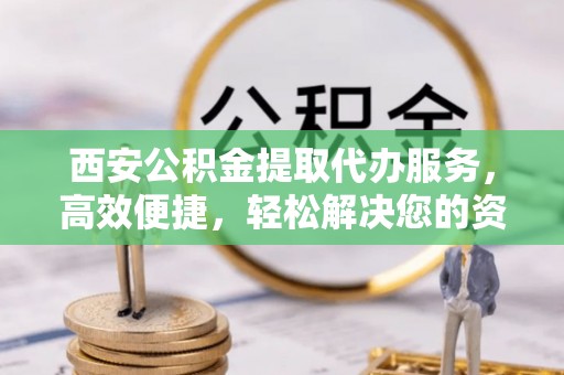 海州西安公积金提取代办服务，高效便捷，轻松解决您的资金需求