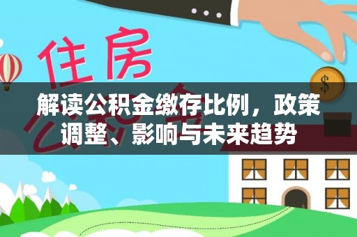 庄河解读公积金缴存比例，政策调整、影响与未来趋势