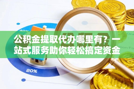 物业公积金提取代办哪里有？一站式服务助你轻松搞定资金难题