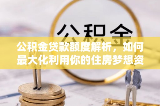 峄城公积金贷款额度解析，如何最大化利用你的住房梦想资金