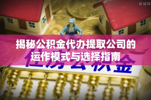 晋宁揭秘公积金代办提取公司的运作模式与选择指南