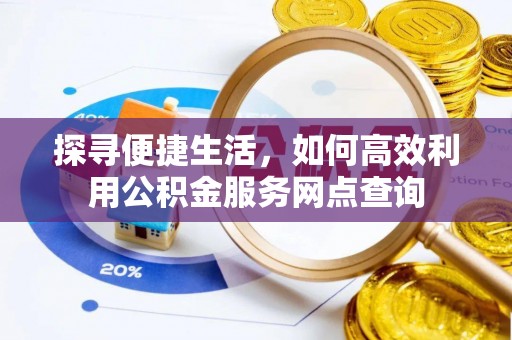 万全探寻便捷生活，如何高效利用公积金服务网点查询