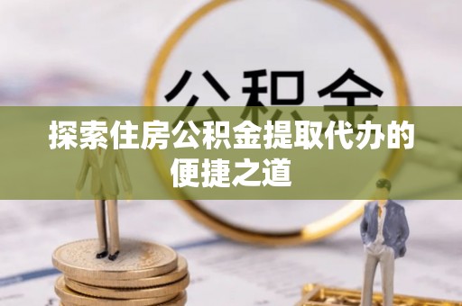 凤林探索住房公积金提取代办的便捷之道