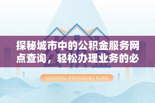 安龙探秘城市中的公积金服务网点查询，轻松办理业务的必备指南