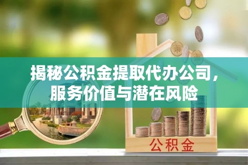 拜城揭秘公积金提取代办公司，服务价值与潜在风险