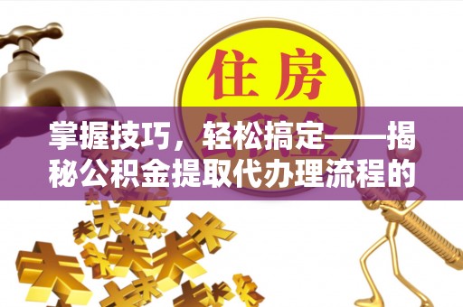 黎城掌握技巧，轻松搞定——揭秘公积金提取代办理流程的关键步骤